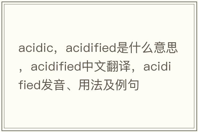 acidic，acidified是什么意思，acidified中文翻譯，acidified發(fā)音、用法及例句
