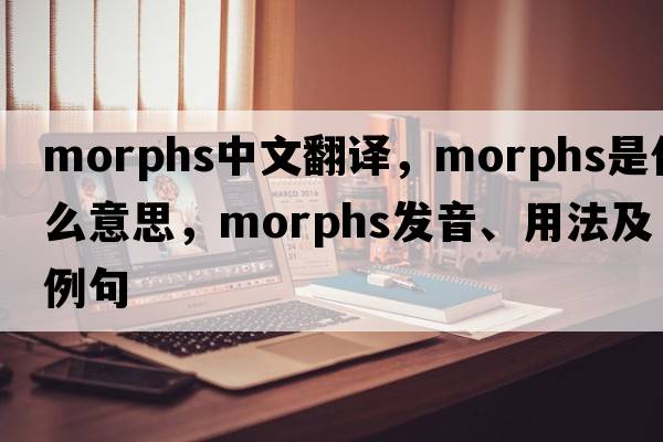 morphs中文翻譯，morphs是什么意思，morphs發(fā)音、用法及例句