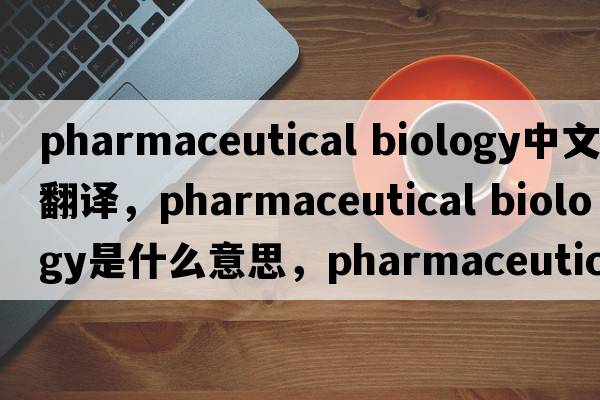 pharmaceutical biology中文翻譯，pharmaceutical biology是什么意思，pharmaceutical biology發(fā)音、用法及例句