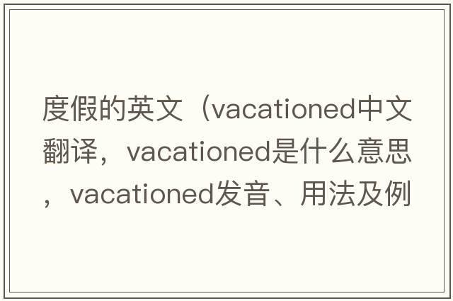 度假的英文（vacationed中文翻譯，vacationed是什么意思，vacationed發(fā)音、用法及例句）