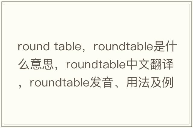 round table，roundtable是什么意思，roundtable中文翻譯，roundtable發(fā)音、用法及例句