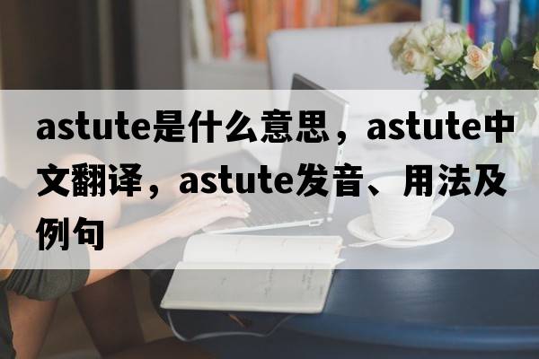 astute是什么意思，astute中文翻譯，astute發(fā)音、用法及例句