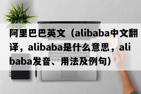 阿里巴巴英文（Alibaba中文翻譯，Alibaba是什么意思，Alibaba發(fā)音、用法及例句）