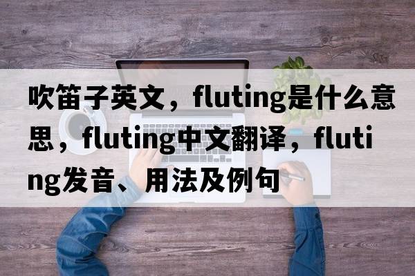 吹笛子英文，fluting是什么意思，fluting中文翻譯，fluting發(fā)音、用法及例句