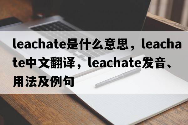 leachate是什么意思，leachate中文翻譯，leachate發(fā)音、用法及例句
