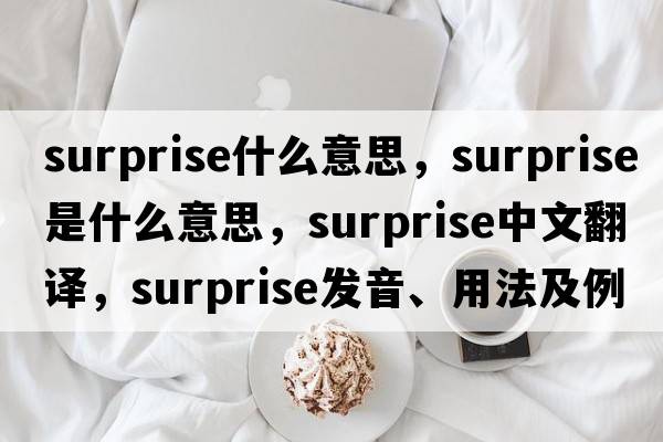 surprise什么意思，surprise是什么意思，surprise中文翻譯，surprise發(fā)音、用法及例句