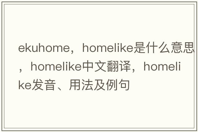 ekuhome，homelike是什么意思，homelike中文翻譯，homelike發(fā)音、用法及例句
