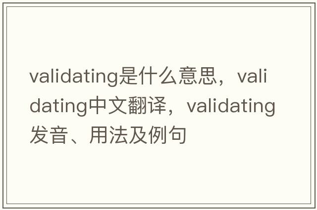 validating是什么意思，validating中文翻譯，validating發(fā)音、用法及例句