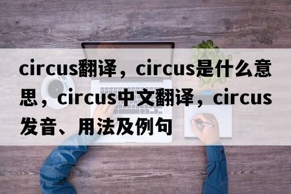 circus翻譯，circus是什么意思，circus中文翻譯，circus發(fā)音、用法及例句