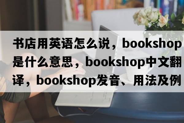 書(shū)店用英語(yǔ)怎么說(shuō)，bookshop是什么意思，bookshop中文翻譯，bookshop發(fā)音、用法及例句