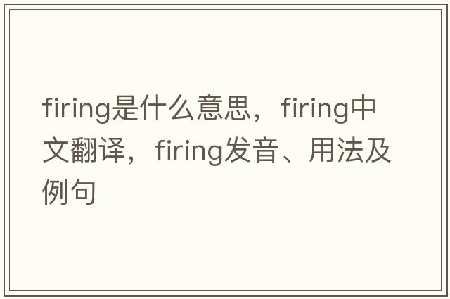 firing是什么意思，firing中文翻譯，firing發(fā)音、用法及例句