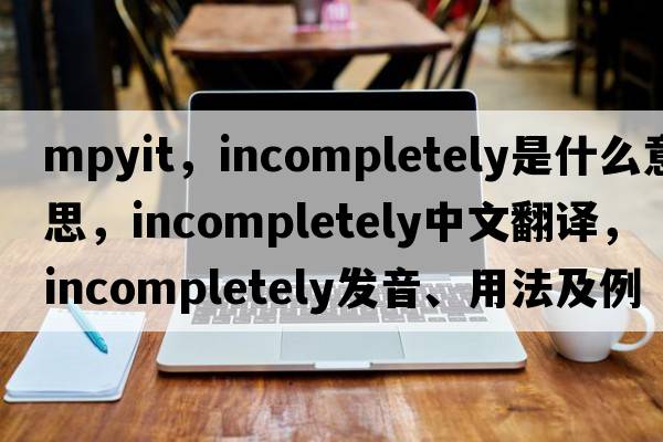 mpyit，incompletely是什么意思，incompletely中文翻譯，incompletely發(fā)音、用法及例句