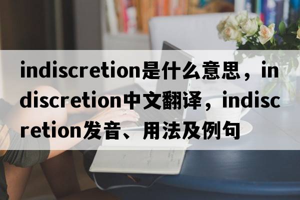 indiscretion是什么意思，indiscretion中文翻譯，indiscretion發(fā)音、用法及例句