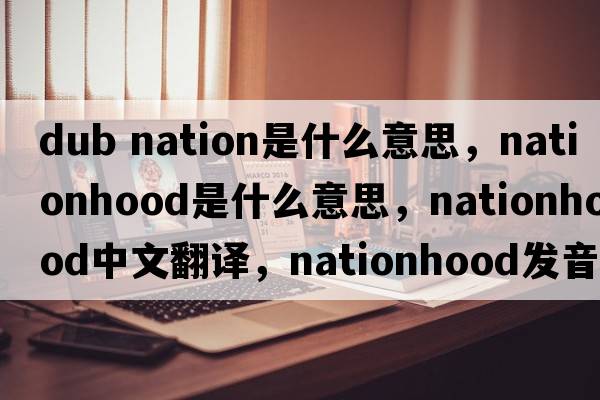 dub nation是什么意思，nationhood是什么意思，nationhood中文翻譯，nationhood發(fā)音、用法及例句