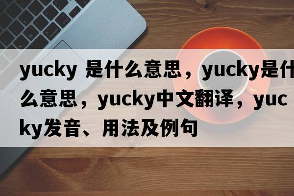yucky 是什么意思，yucky是什么意思，yucky中文翻譯，yucky發(fā)音、用法及例句