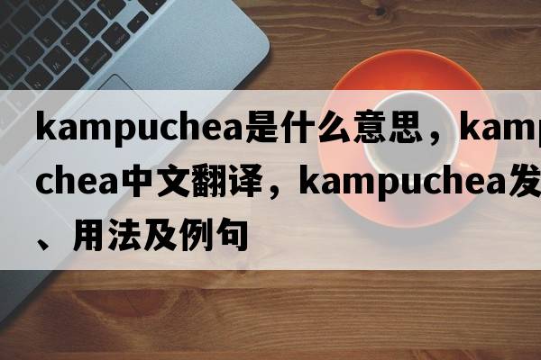 Kampuchea是什么意思，Kampuchea中文翻譯，Kampuchea發(fā)音、用法及例句