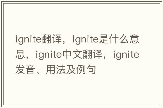 ignite翻譯，ignite是什么意思，ignite中文翻譯，ignite發(fā)音、用法及例句