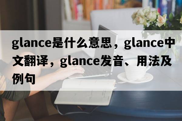 glance是什么意思，glance中文翻譯，glance發(fā)音、用法及例句