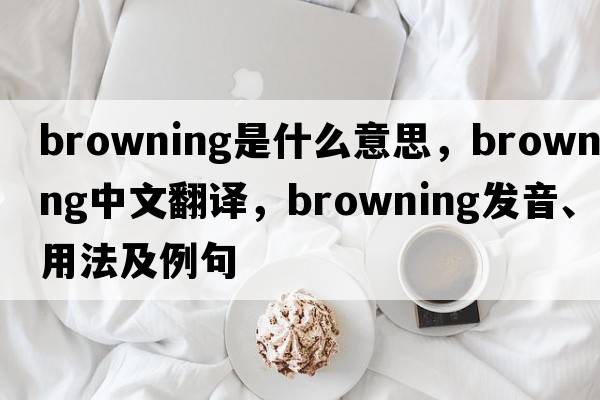 Browning是什么意思，Browning中文翻譯，Browning發(fā)音、用法及例句