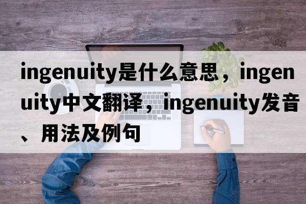 ingenuity是什么意思，ingenuity中文翻譯，ingenuity發(fā)音、用法及例句