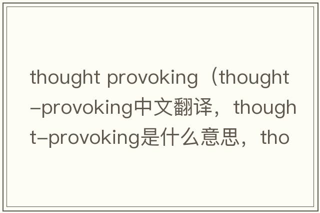 thought provoking（thought-provoking中文翻譯，thought-provoking是什么意思，thought-provoking發(fā)音、用法及例句）