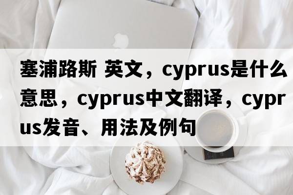 塞浦路斯 英文，Cyprus是什么意思，Cyprus中文翻譯，Cyprus發(fā)音、用法及例句