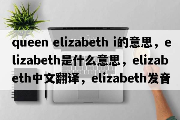 queen elizabeth i的意思，elizabeth是什么意思，elizabeth中文翻譯，elizabeth發(fā)音、用法及例句