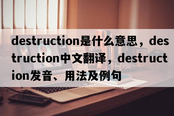destruction是什么意思，destruction中文翻譯，destruction發(fā)音、用法及例句