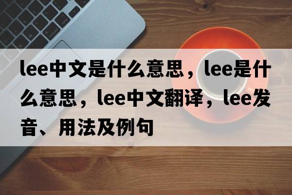 lee中文是什么意思，lee是什么意思，lee中文翻譯，lee發(fā)音、用法及例句