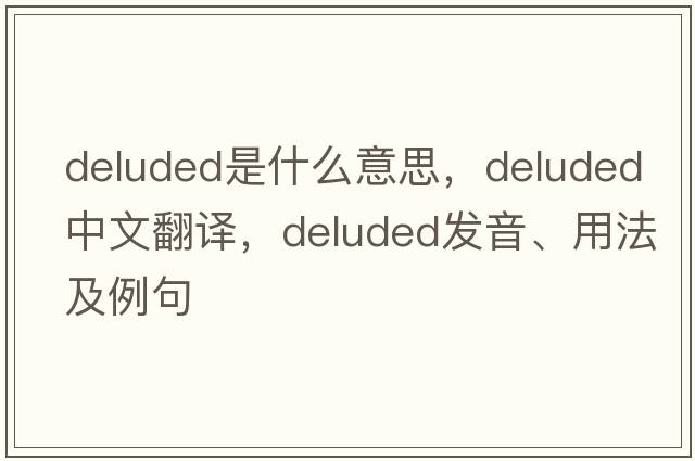 deluded是什么意思，deluded中文翻譯，deluded發(fā)音、用法及例句