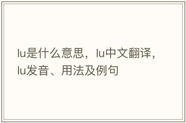 LU是什么意思，LU中文翻譯，LU發(fā)音、用法及例句