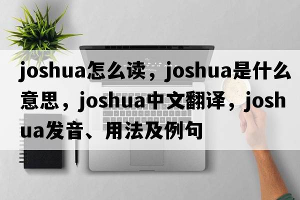 joshua怎么讀，Joshua是什么意思，Joshua中文翻譯，Joshua發(fā)音、用法及例句