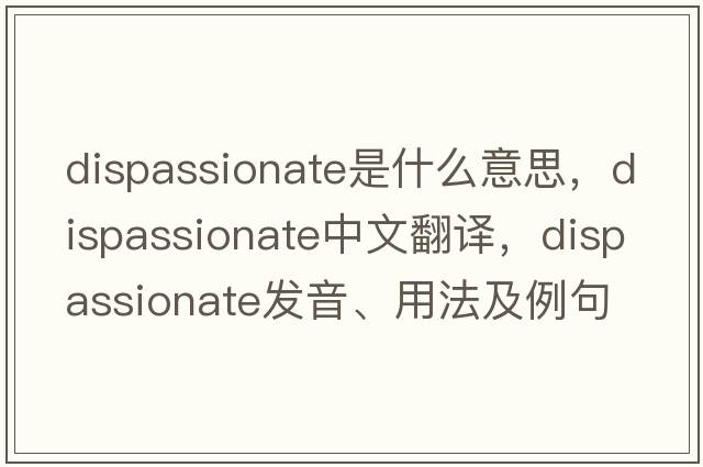 dispassionate是什么意思，dispassionate中文翻譯，dispassionate發(fā)音、用法及例句