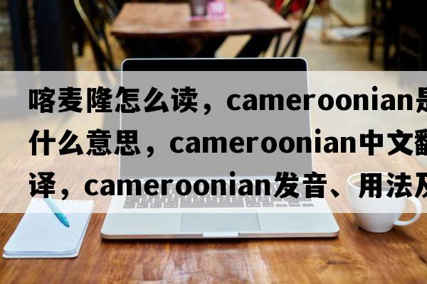 喀麥隆怎么讀，Cameroonian是什么意思，Cameroonian中文翻譯，Cameroonian發(fā)音、用法及例句