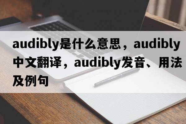 audibly是什么意思，audibly中文翻譯，audibly發(fā)音、用法及例句