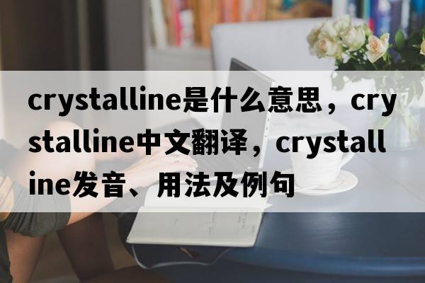 crystalline是什么意思，crystalline中文翻譯，crystalline發(fā)音、用法及例句