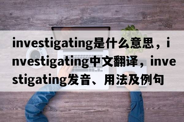 investigating是什么意思，investigating中文翻譯，investigating發(fā)音、用法及例句