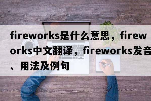 fireworks是什么意思，fireworks中文翻譯，fireworks發(fā)音、用法及例句