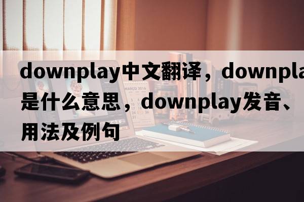 downplay中文翻譯，downplay是什么意思，downplay發(fā)音、用法及例句