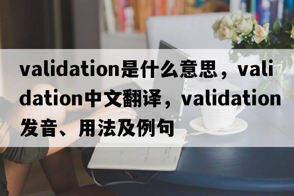 validation是什么意思，validation中文翻譯，validation發(fā)音、用法及例句