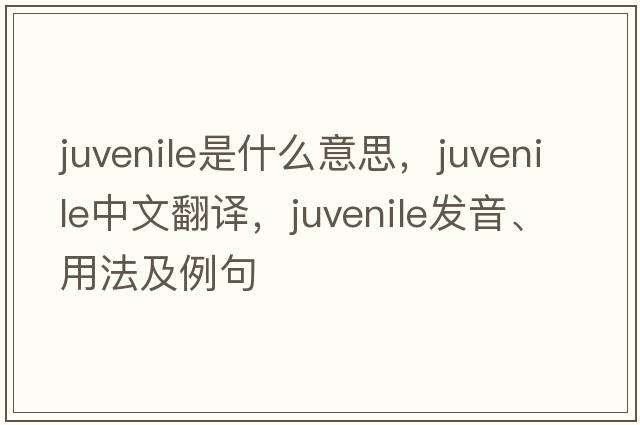 juvenile是什么意思，juvenile中文翻譯，juvenile發(fā)音、用法及例句