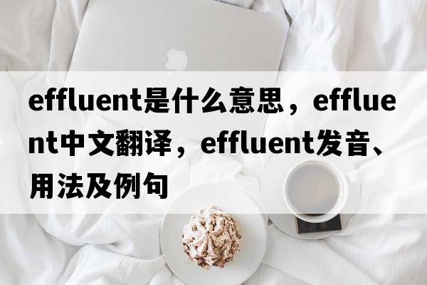 effluent是什么意思，effluent中文翻譯，effluent發(fā)音、用法及例句