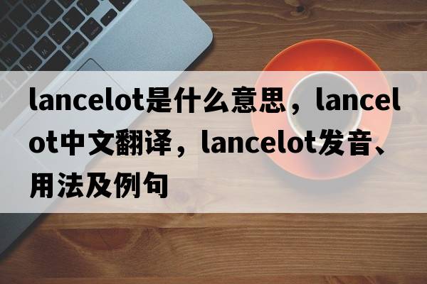 Lancelot是什么意思，Lancelot中文翻譯，Lancelot發(fā)音、用法及例句