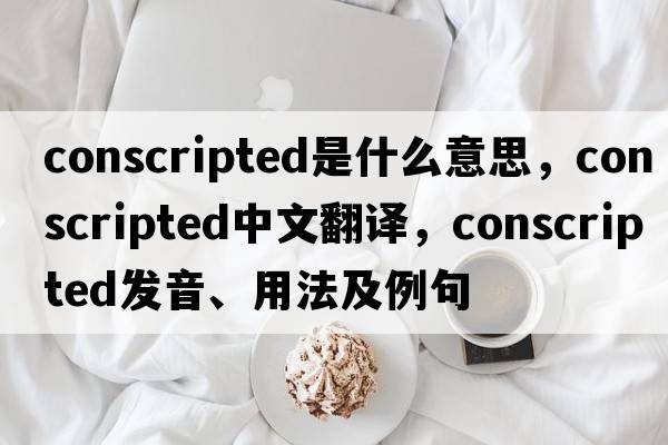 conscripted是什么意思，conscripted中文翻譯，conscripted發(fā)音、用法及例句