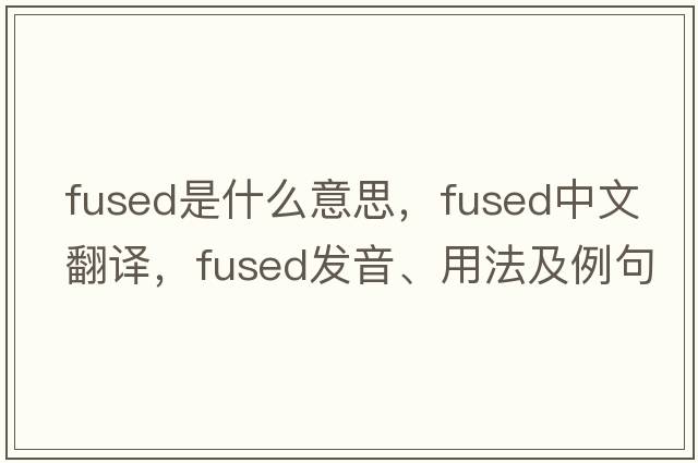 fused是什么意思，fused中文翻譯，fused發(fā)音、用法及例句
