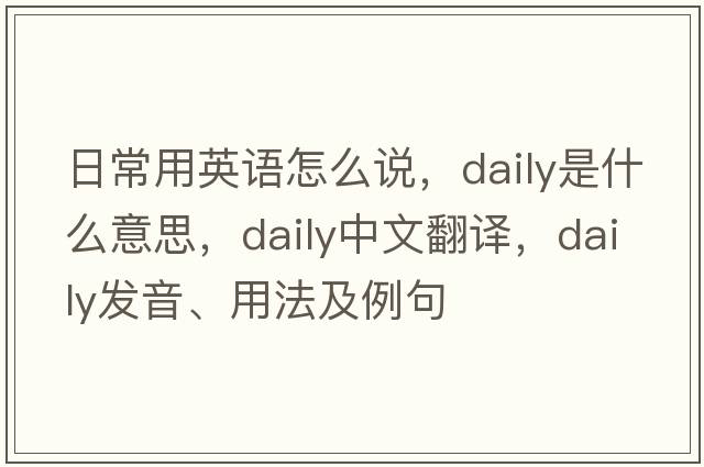 日常用英語(yǔ)怎么說(shuō)，daily是什么意思，daily中文翻譯，daily發(fā)音、用法及例句