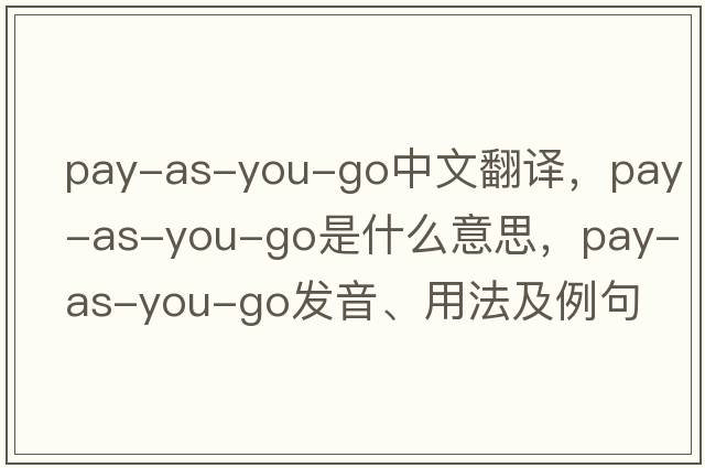 pay-as-you-go中文翻譯，pay-as-you-go是什么意思，pay-as-you-go發(fā)音、用法及例句