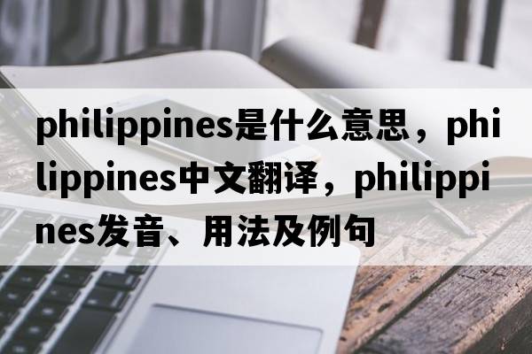 Philippines是什么意思，Philippines中文翻譯，Philippines發(fā)音、用法及例句