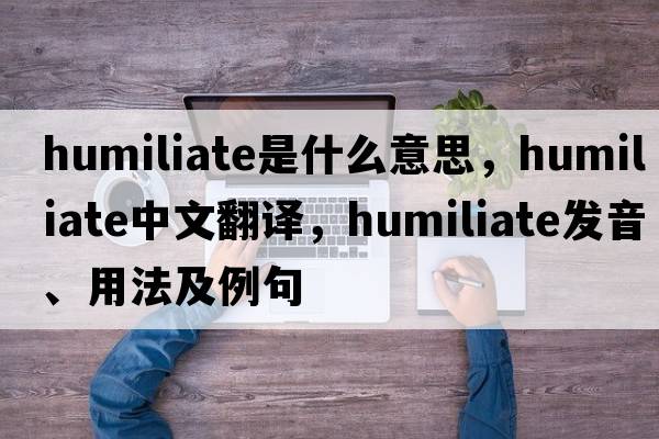 humiliate是什么意思，humiliate中文翻譯，humiliate發(fā)音、用法及例句