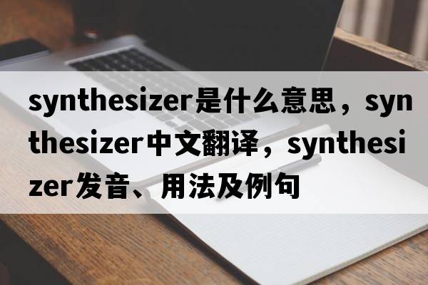 synthesizer是什么意思，synthesizer中文翻譯，synthesizer發(fā)音、用法及例句